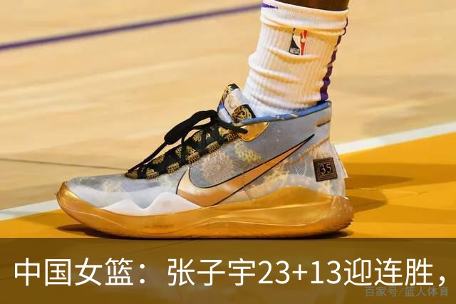 中国女篮：张子宇23+13迎连胜，两首发5中0，王思雨10中9